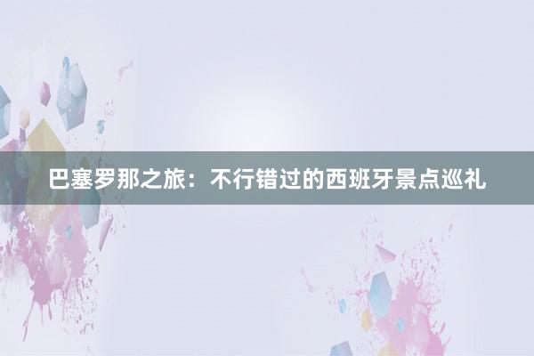 巴塞罗那之旅：不行错过的西班牙景点巡礼